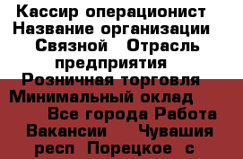 Кассир-операционист › Название организации ­ Связной › Отрасль предприятия ­ Розничная торговля › Минимальный оклад ­ 25 000 - Все города Работа » Вакансии   . Чувашия респ.,Порецкое. с.